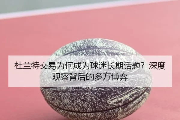 杜兰特交易为何成为球迷长期话题？深度观察背后的多方博弈