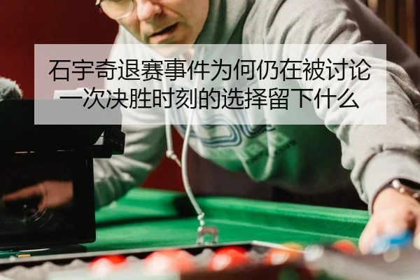 石宇奇退赛事件为何仍在被讨论 一次决胜时刻的选择留下什么